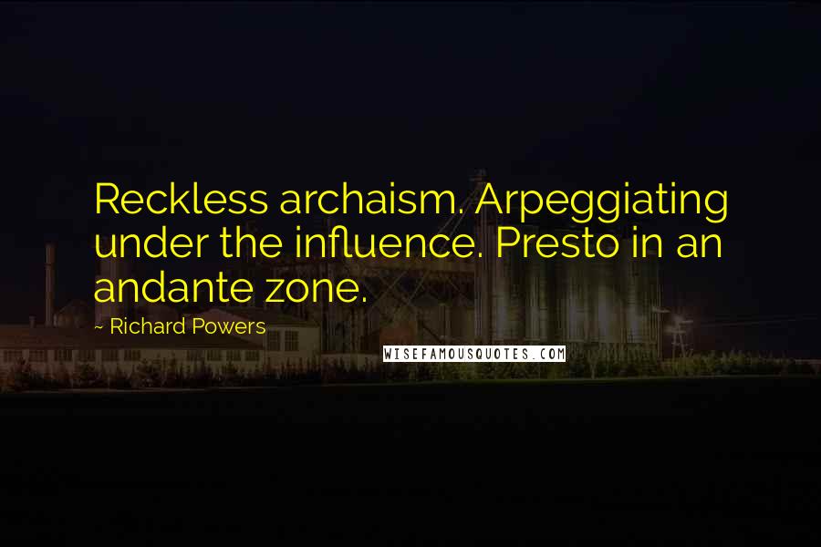 Richard Powers Quotes: Reckless archaism. Arpeggiating under the influence. Presto in an andante zone.