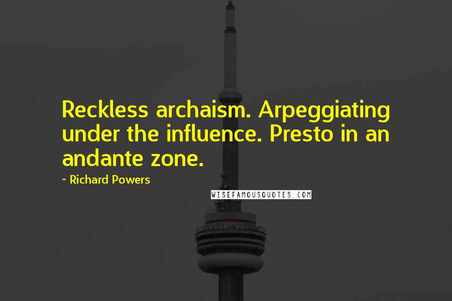 Richard Powers Quotes: Reckless archaism. Arpeggiating under the influence. Presto in an andante zone.