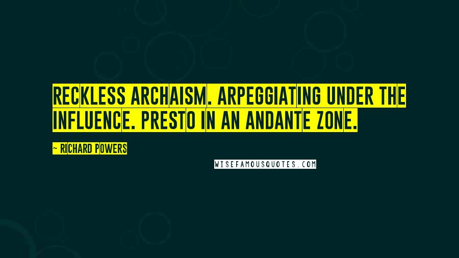 Richard Powers Quotes: Reckless archaism. Arpeggiating under the influence. Presto in an andante zone.