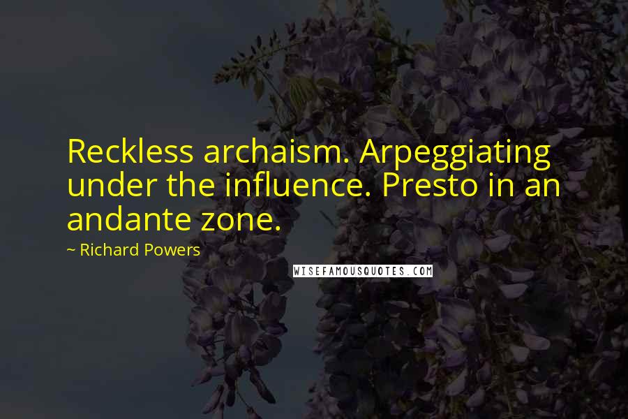 Richard Powers Quotes: Reckless archaism. Arpeggiating under the influence. Presto in an andante zone.