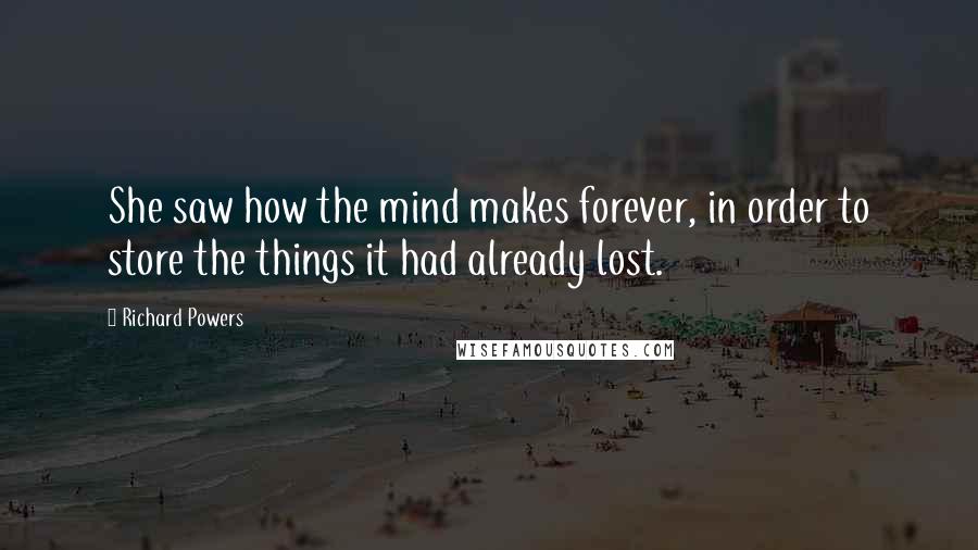 Richard Powers Quotes: She saw how the mind makes forever, in order to store the things it had already lost.