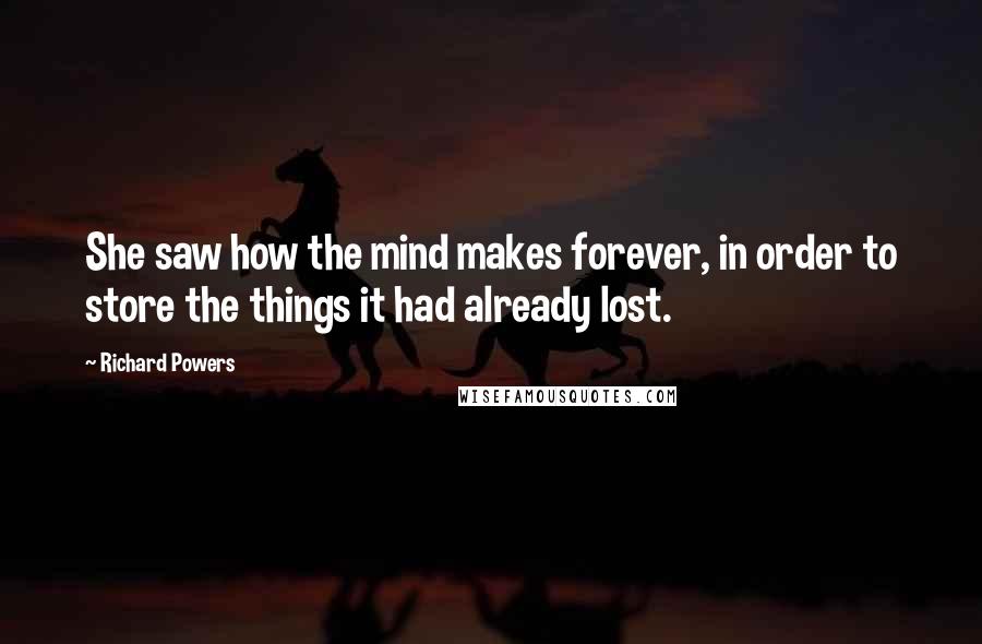 Richard Powers Quotes: She saw how the mind makes forever, in order to store the things it had already lost.