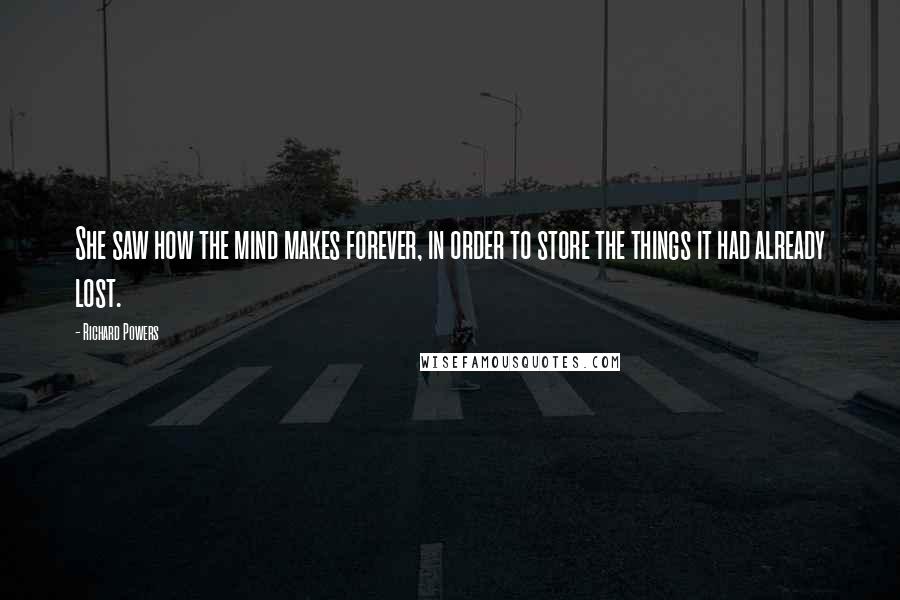 Richard Powers Quotes: She saw how the mind makes forever, in order to store the things it had already lost.