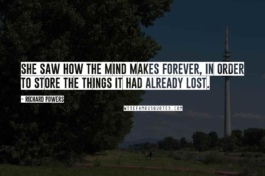 Richard Powers Quotes: She saw how the mind makes forever, in order to store the things it had already lost.