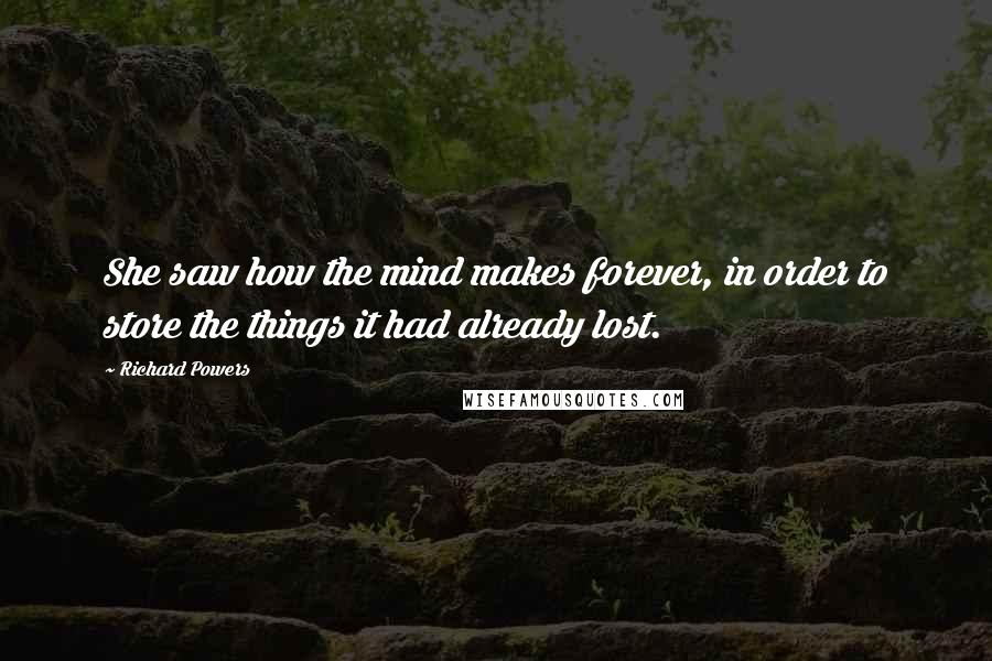 Richard Powers Quotes: She saw how the mind makes forever, in order to store the things it had already lost.