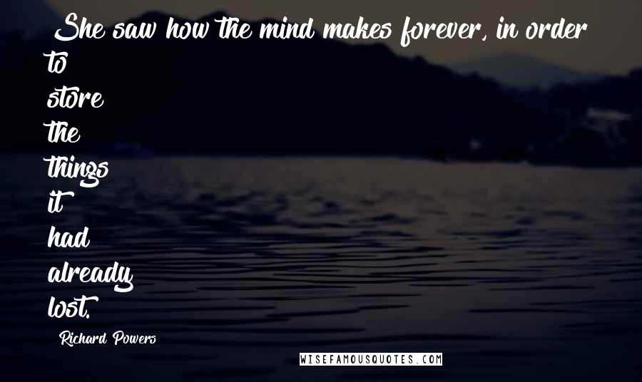 Richard Powers Quotes: She saw how the mind makes forever, in order to store the things it had already lost.