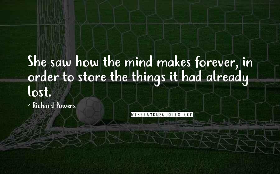 Richard Powers Quotes: She saw how the mind makes forever, in order to store the things it had already lost.