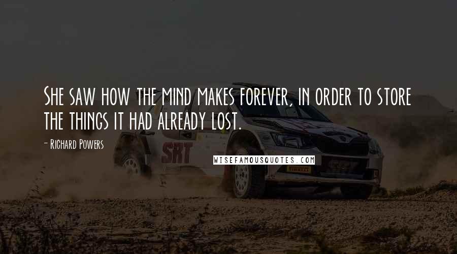 Richard Powers Quotes: She saw how the mind makes forever, in order to store the things it had already lost.