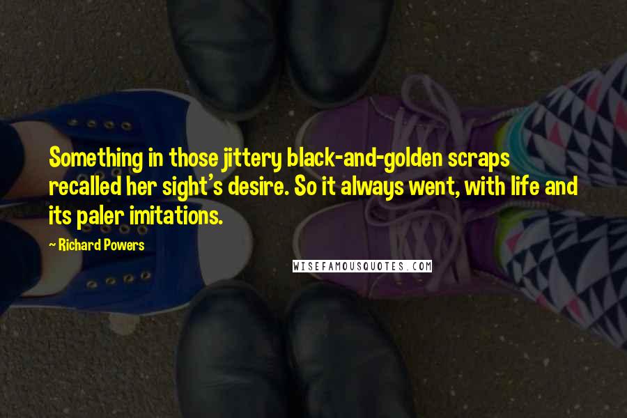 Richard Powers Quotes: Something in those jittery black-and-golden scraps recalled her sight's desire. So it always went, with life and its paler imitations.