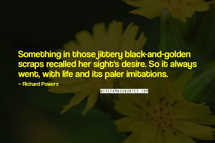 Richard Powers Quotes: Something in those jittery black-and-golden scraps recalled her sight's desire. So it always went, with life and its paler imitations.