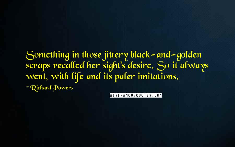 Richard Powers Quotes: Something in those jittery black-and-golden scraps recalled her sight's desire. So it always went, with life and its paler imitations.