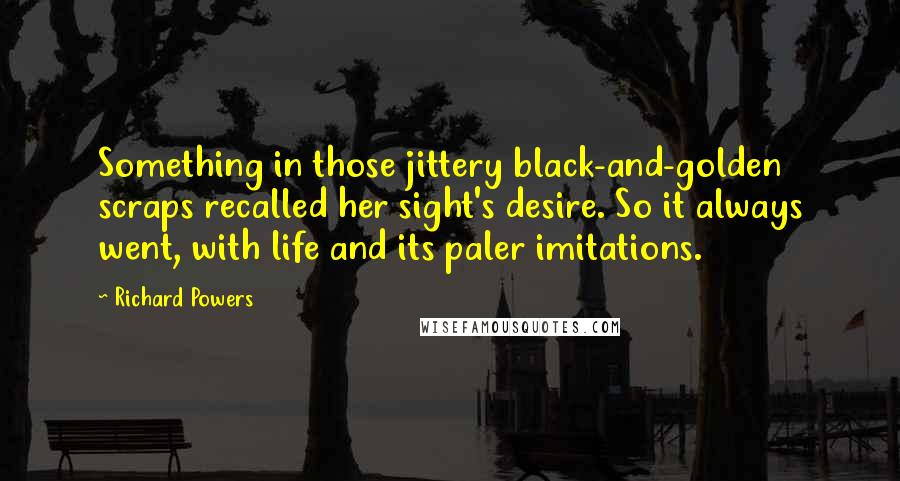 Richard Powers Quotes: Something in those jittery black-and-golden scraps recalled her sight's desire. So it always went, with life and its paler imitations.