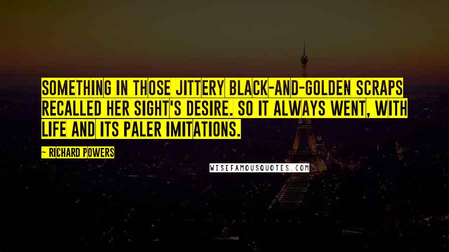 Richard Powers Quotes: Something in those jittery black-and-golden scraps recalled her sight's desire. So it always went, with life and its paler imitations.