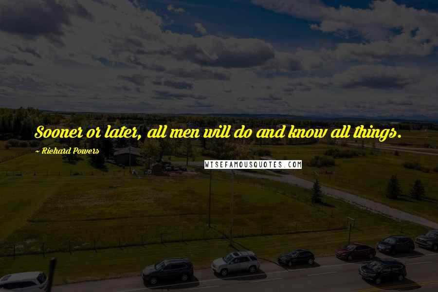 Richard Powers Quotes: Sooner or later, all men will do and know all things.