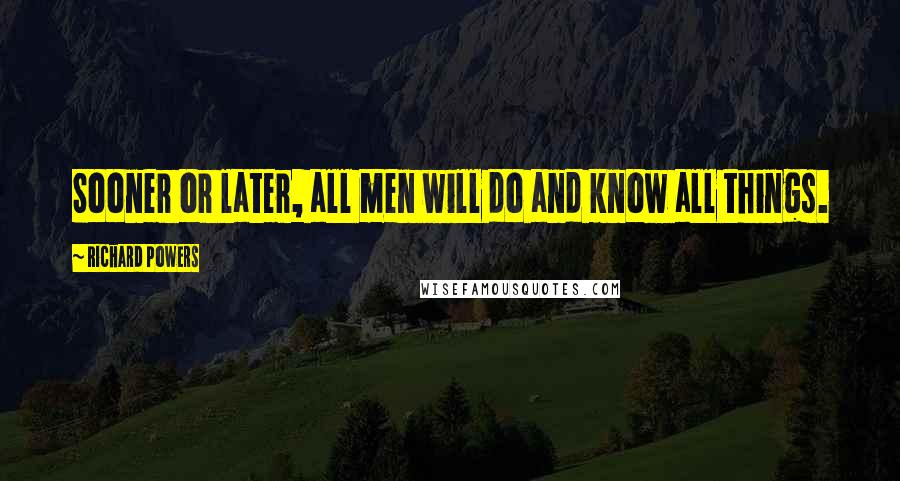 Richard Powers Quotes: Sooner or later, all men will do and know all things.