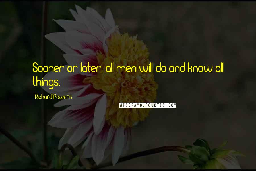 Richard Powers Quotes: Sooner or later, all men will do and know all things.