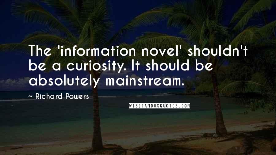 Richard Powers Quotes: The 'information novel' shouldn't be a curiosity. It should be absolutely mainstream.