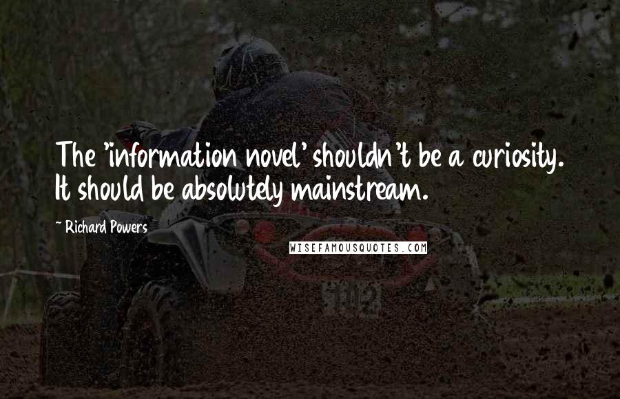 Richard Powers Quotes: The 'information novel' shouldn't be a curiosity. It should be absolutely mainstream.