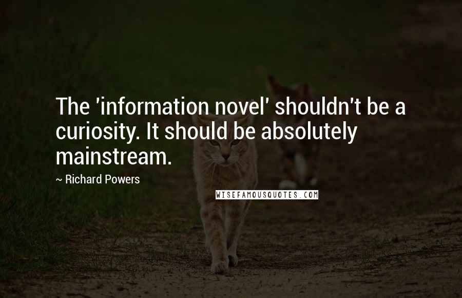 Richard Powers Quotes: The 'information novel' shouldn't be a curiosity. It should be absolutely mainstream.