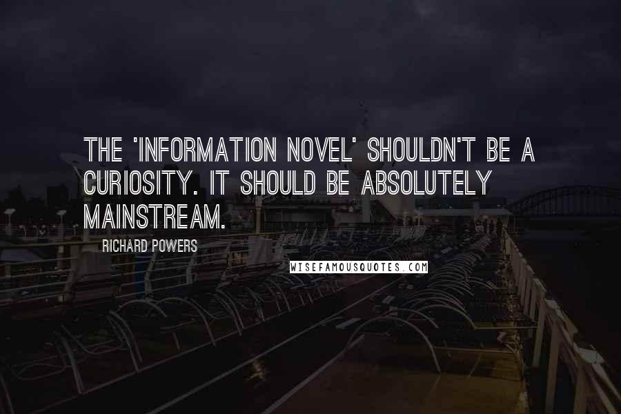 Richard Powers Quotes: The 'information novel' shouldn't be a curiosity. It should be absolutely mainstream.