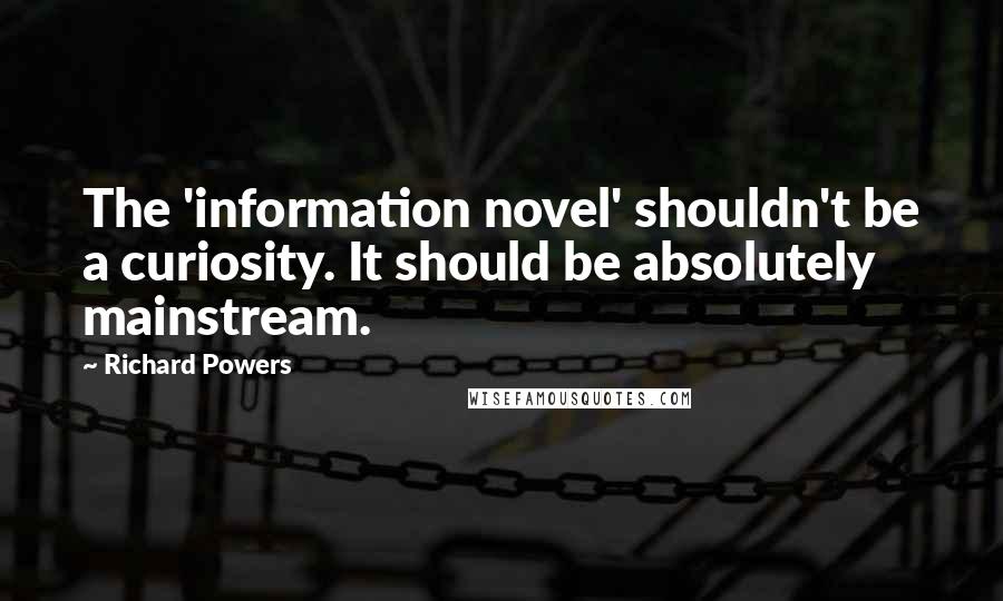 Richard Powers Quotes: The 'information novel' shouldn't be a curiosity. It should be absolutely mainstream.