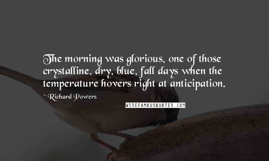 Richard Powers Quotes: The morning was glorious, one of those crystalline, dry, blue, fall days when the temperature hovers right at anticipation.