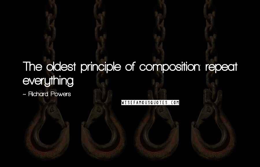 Richard Powers Quotes: The oldest principle of composition: repeat everything.