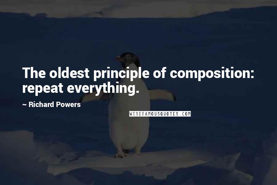 Richard Powers Quotes: The oldest principle of composition: repeat everything.