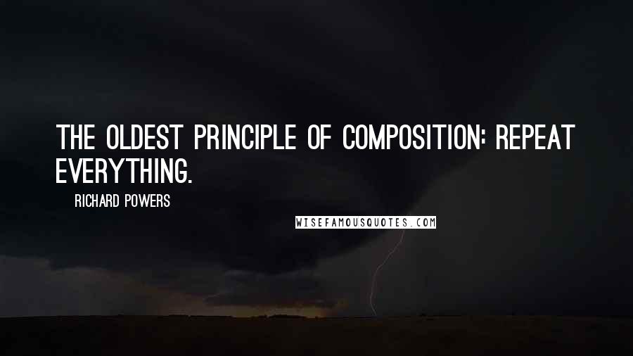 Richard Powers Quotes: The oldest principle of composition: repeat everything.