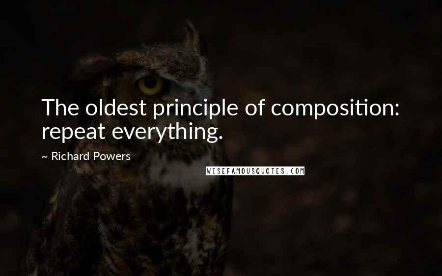 Richard Powers Quotes: The oldest principle of composition: repeat everything.