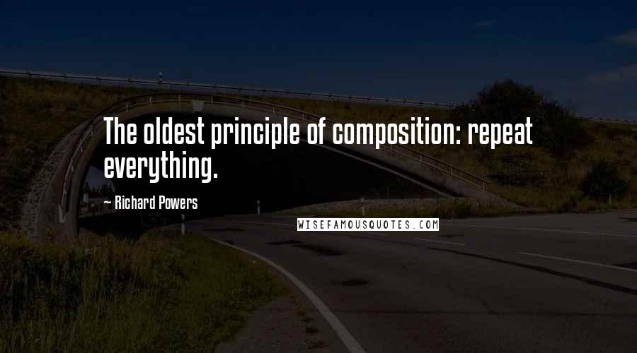 Richard Powers Quotes: The oldest principle of composition: repeat everything.