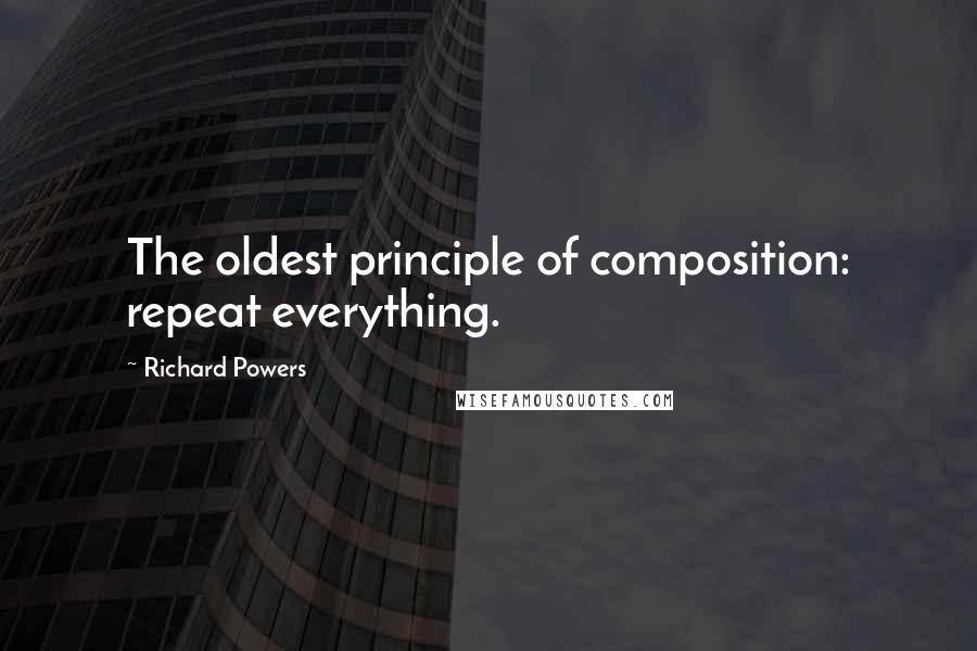 Richard Powers Quotes: The oldest principle of composition: repeat everything.