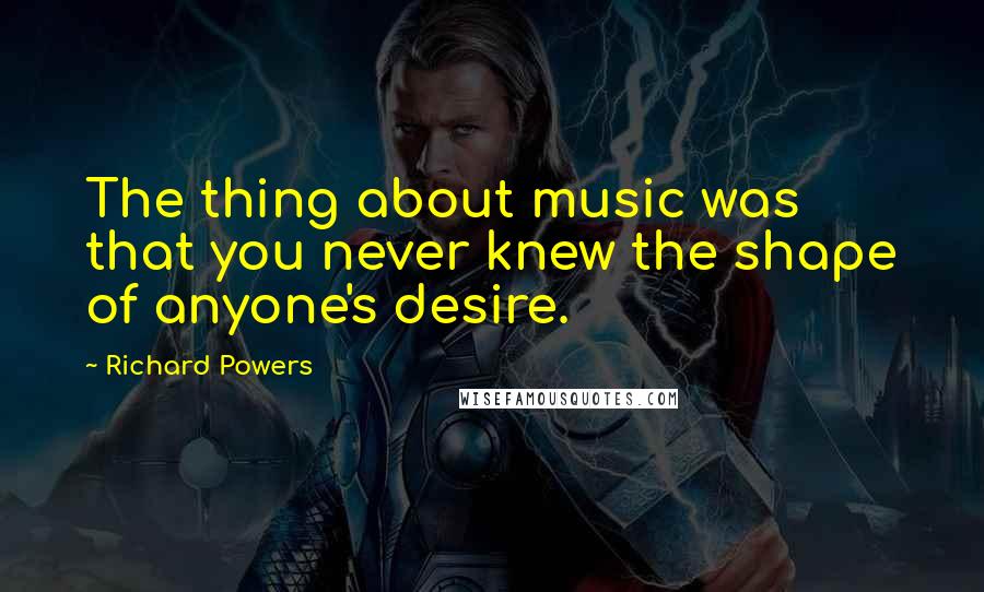 Richard Powers Quotes: The thing about music was that you never knew the shape of anyone's desire.