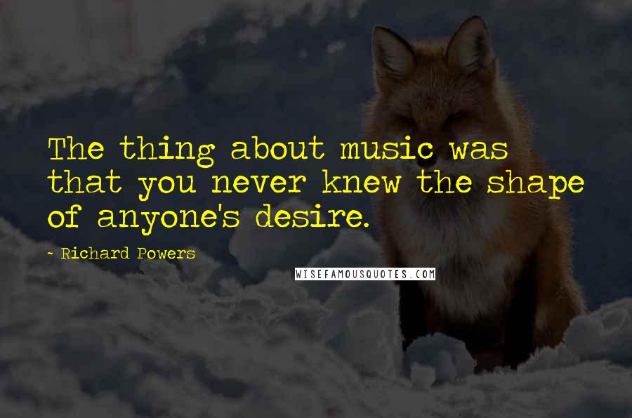 Richard Powers Quotes: The thing about music was that you never knew the shape of anyone's desire.