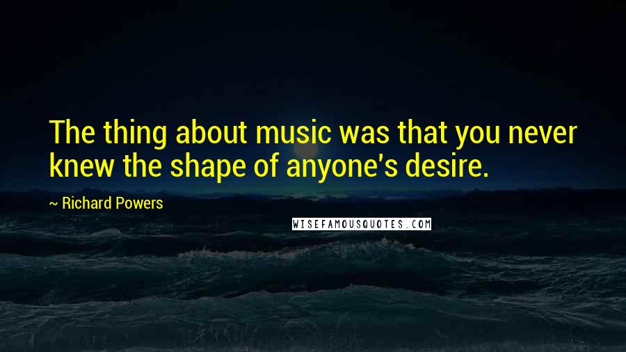 Richard Powers Quotes: The thing about music was that you never knew the shape of anyone's desire.