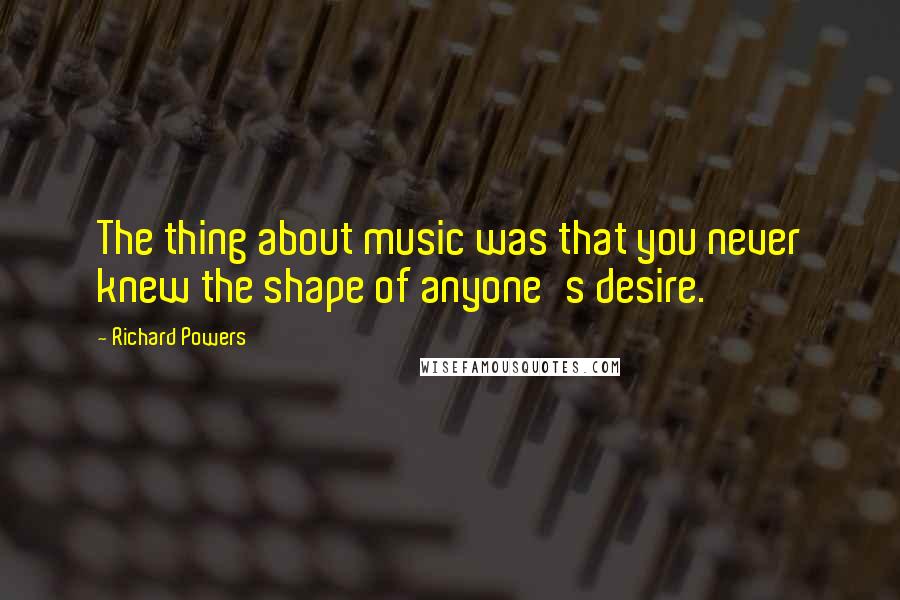 Richard Powers Quotes: The thing about music was that you never knew the shape of anyone's desire.