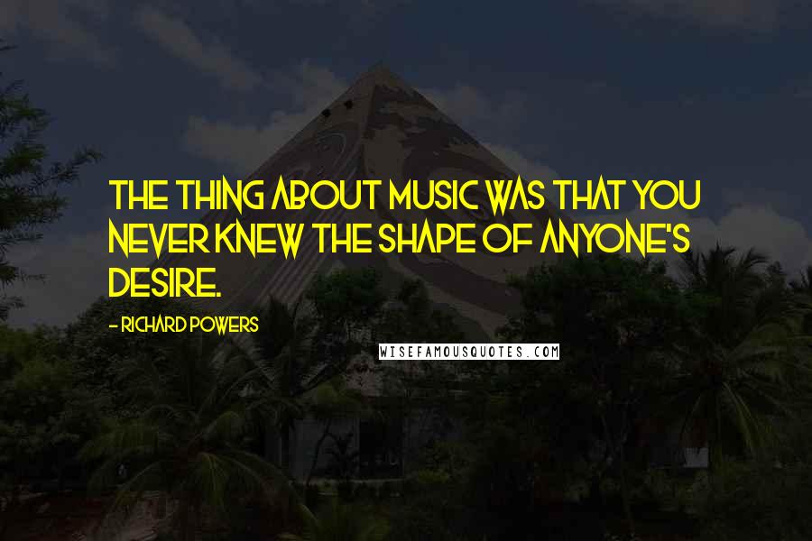 Richard Powers Quotes: The thing about music was that you never knew the shape of anyone's desire.