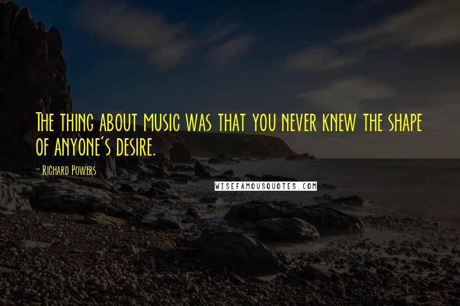 Richard Powers Quotes: The thing about music was that you never knew the shape of anyone's desire.