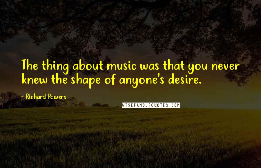 Richard Powers Quotes: The thing about music was that you never knew the shape of anyone's desire.