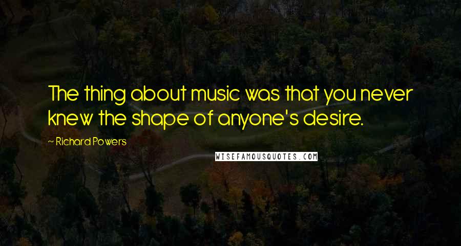 Richard Powers Quotes: The thing about music was that you never knew the shape of anyone's desire.