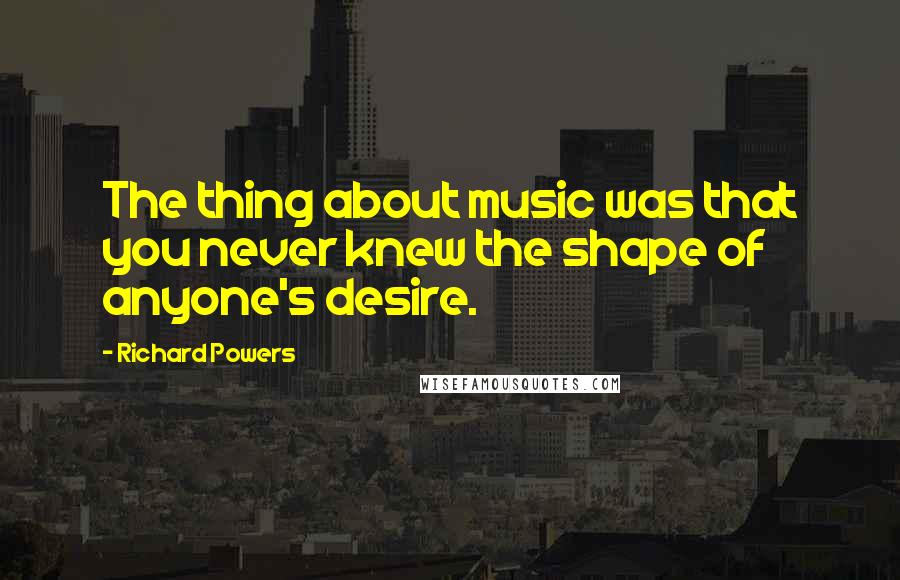 Richard Powers Quotes: The thing about music was that you never knew the shape of anyone's desire.