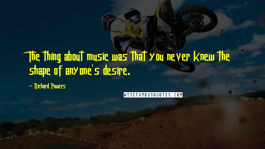 Richard Powers Quotes: The thing about music was that you never knew the shape of anyone's desire.