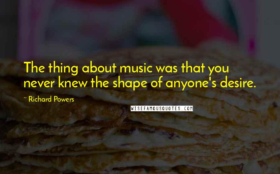 Richard Powers Quotes: The thing about music was that you never knew the shape of anyone's desire.