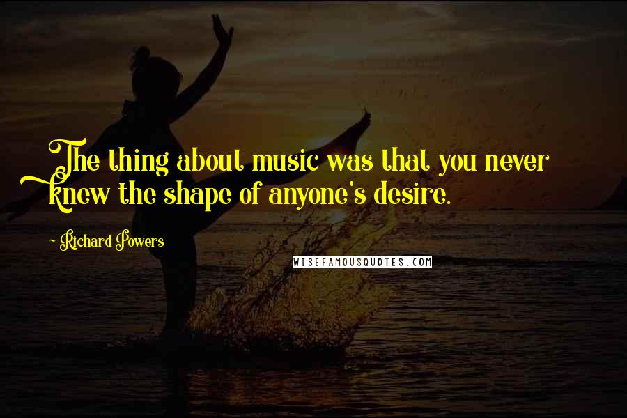 Richard Powers Quotes: The thing about music was that you never knew the shape of anyone's desire.