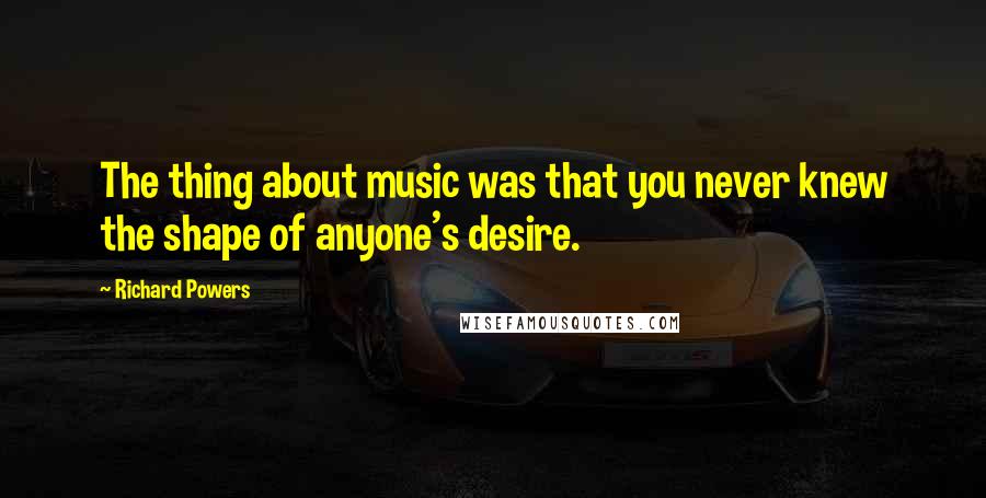 Richard Powers Quotes: The thing about music was that you never knew the shape of anyone's desire.