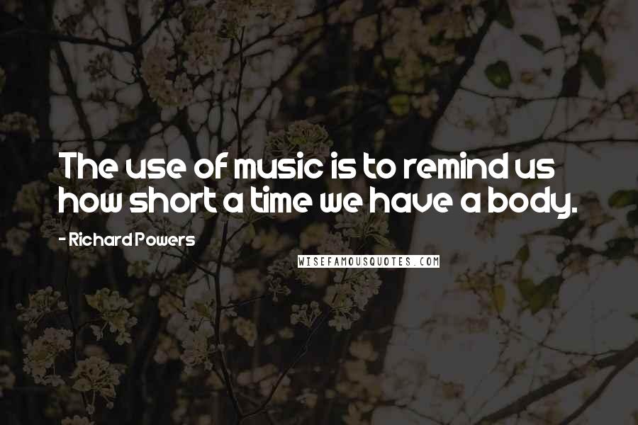 Richard Powers Quotes: The use of music is to remind us how short a time we have a body.