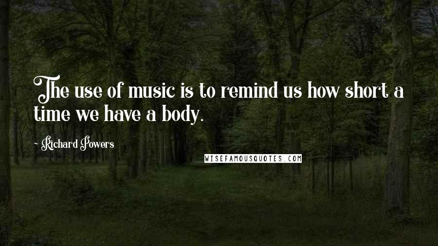 Richard Powers Quotes: The use of music is to remind us how short a time we have a body.