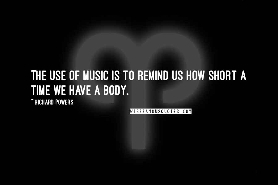 Richard Powers Quotes: The use of music is to remind us how short a time we have a body.