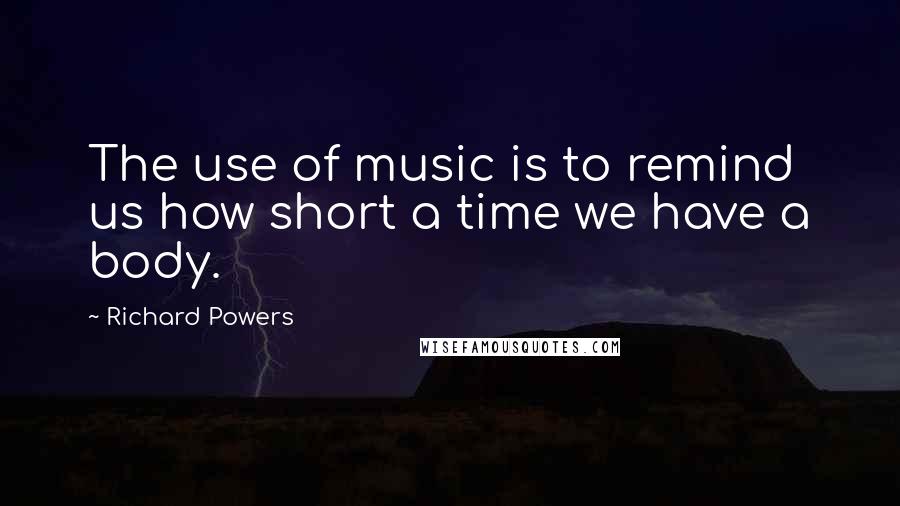 Richard Powers Quotes: The use of music is to remind us how short a time we have a body.