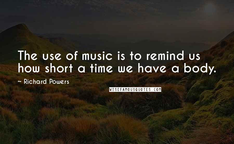 Richard Powers Quotes: The use of music is to remind us how short a time we have a body.